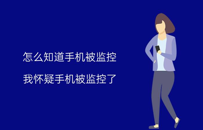 怎么知道手机被监控 我怀疑手机被监控了，怎么办？